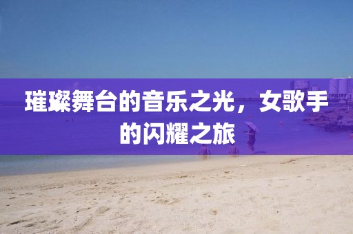 璀璨舞台的音乐之光，女歌手的闪耀之旅