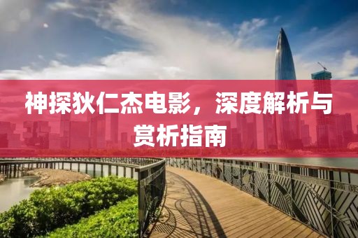 神探狄仁杰电影，深度解析与赏析指南