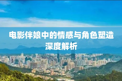 电影伴娘中的情感与角色塑造深度解析