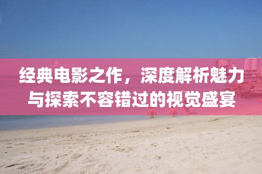经典电影之作，深度解析魅力与探索不容错过的视觉盛宴