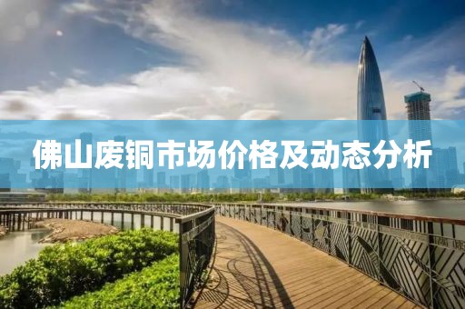 佛山废铜市场价格及动态分析