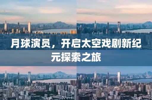 月球演员，开启太空戏剧新纪元探索之旅