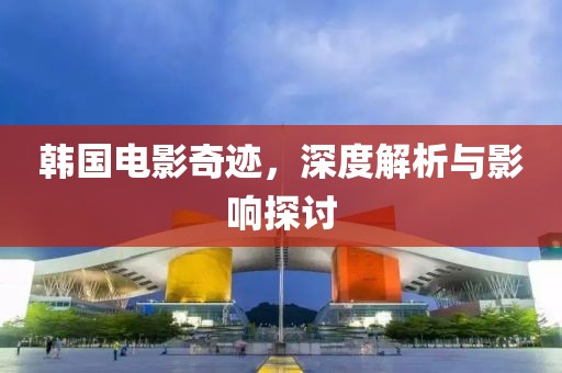 韩国电影奇迹，深度解析与影响探讨