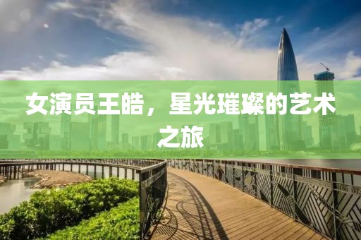 女演员王皓，星光璀璨的艺术之旅