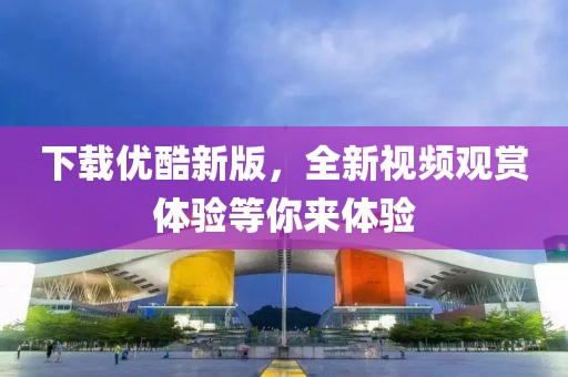 下载优酷新版，全新视频观赏体验等你来体验