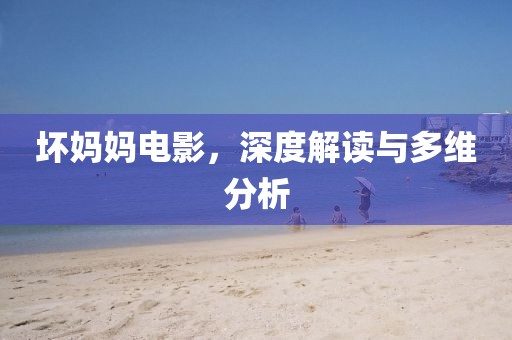 坏妈妈电影，深度解读与多维分析