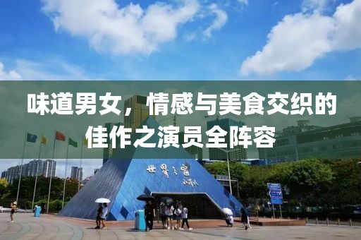 味道男女，情感与美食交织的佳作之演员全阵容