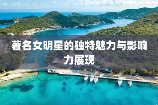 著名女明星的独特魅力与影响力展现
