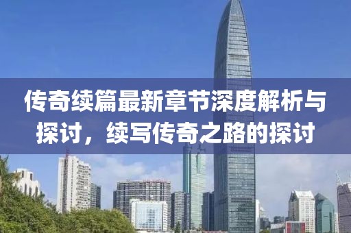 传奇续篇最新章节深度解析与探讨，续写传奇之路的探讨