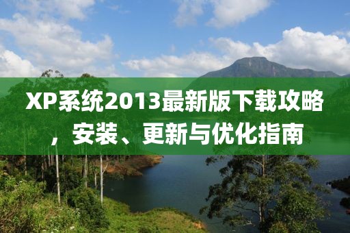 XP系统2013最新版下载攻略，安装、更新与优化指南