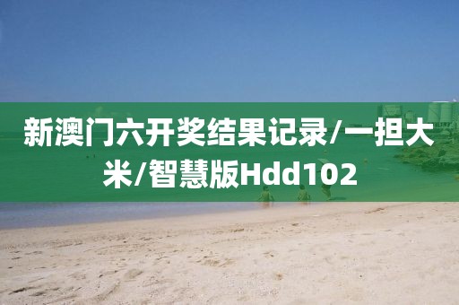 新澳门六开奖结果记录/一担大米/智慧版Hdd102