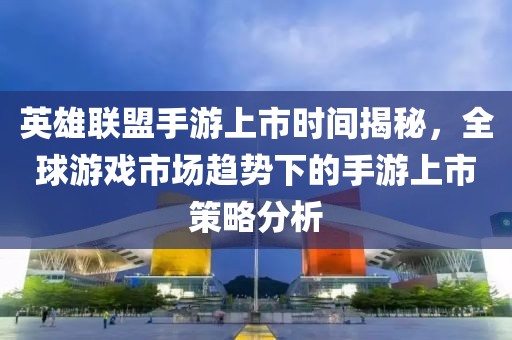 英雄联盟手游上市时间揭秘，全球游戏市场趋势下的手游上市策略分析
