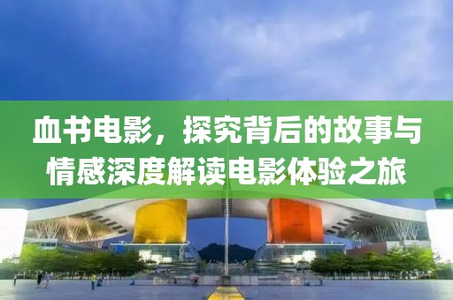 血书电影，探究背后的故事与情感深度解读电影体验之旅