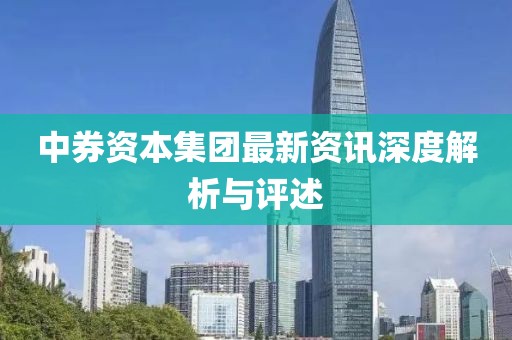 中券资本集团最新资讯深度解析与评述
