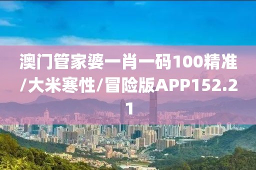 澳门管家婆一肖一码100精准/大米寒性/冒险版APP152.21