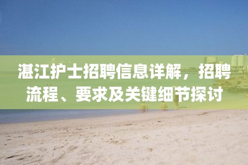 湛江护士招聘信息详解，招聘流程、要求及关键细节探讨