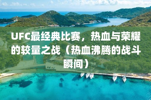 UFC最经典比赛，热血与荣耀的较量之战（热血沸腾的战斗瞬间）