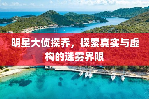 明星大侦探乔，探索真实与虚构的迷雾界限