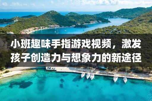 小班趣味手指游戏视频，激发孩子创造力与想象力的新途径