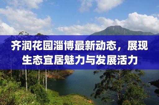 齐润花园淄博最新动态，展现生态宜居魅力与发展活力