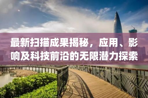 最新扫描成果揭秘，应用、影响及科技前沿的无限潜力探索