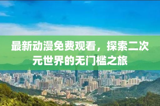 最新动漫免费观看，探索二次元世界的无门槛之旅