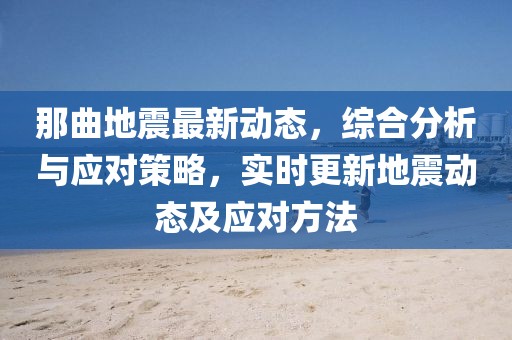 那曲地震最新动态，综合分析与应对策略，实时更新地震动态及应对方法