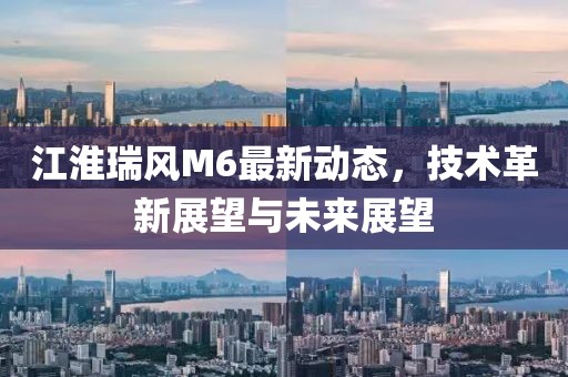 江淮瑞风M6最新动态，技术革新展望与未来展望