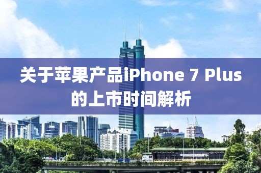 关于苹果产品iPhone 7 Plus的上市时间解析