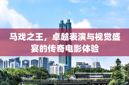 马戏之王，卓越表演与视觉盛宴的传奇电影体验