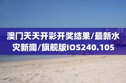 澳门天天开彩开奖结果/最新水灾新闻/旗舰版IOS240.105