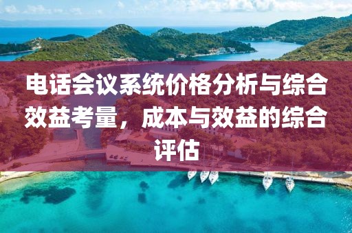 电话会议系统价格分析与综合效益考量，成本与效益的综合评估