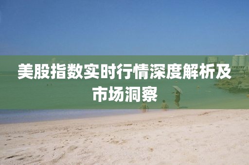 美股指数实时行情深度解析及市场洞察