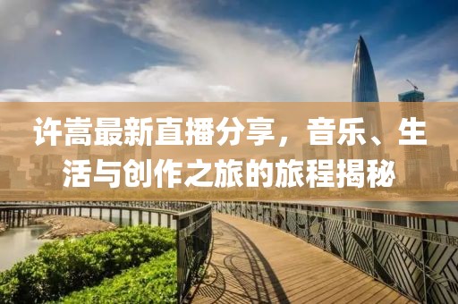 许嵩最新直播分享，音乐、生活与创作之旅的旅程揭秘