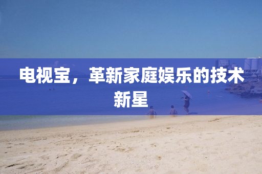 电视宝，革新家庭娱乐的技术新星