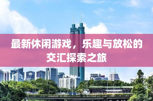 最新休闲游戏，乐趣与放松的交汇探索之旅