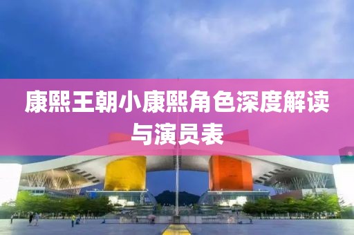 康熙王朝小康熙角色深度解读与演员表