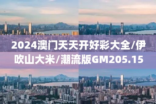 2024澳门天天开好彩大全/伊吹山大米/潮流版GM205.15