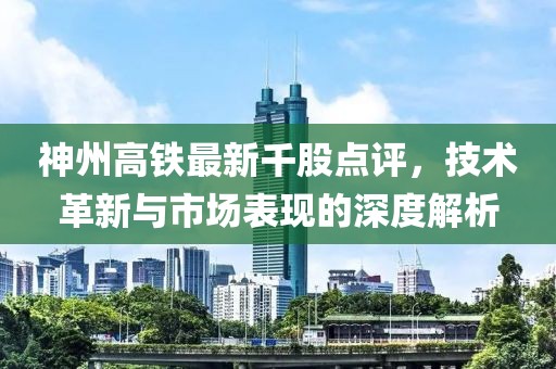 神州高铁最新千股点评，技术革新与市场表现的深度解析