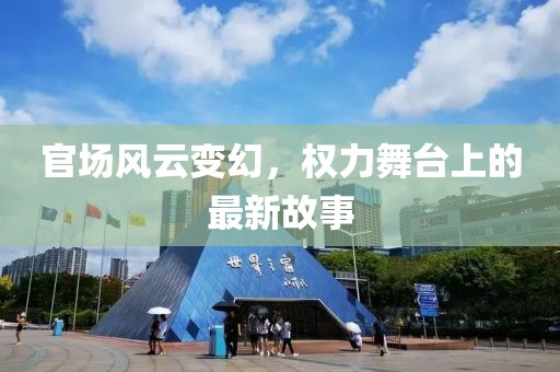 官场风云变幻，权力舞台上的最新故事