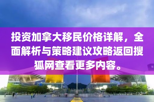 投资加拿大移民价格详解，全面解析与策略建议攻略返回搜狐网查看更多内容。