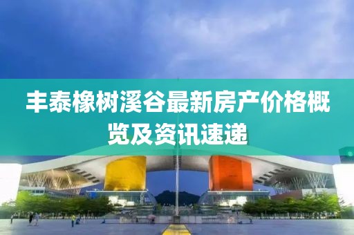 丰泰橡树溪谷最新房产价格概览及资讯速递