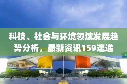 科技、社会与环境领域发展趋势分析，最新资讯159速递