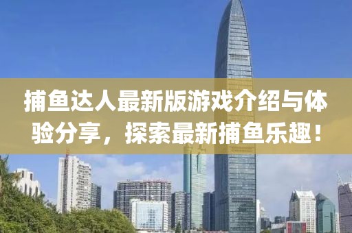 捕鱼达人最新版游戏介绍与体验分享，探索最新捕鱼乐趣！