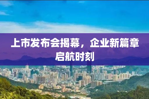 上市发布会揭幕，企业新篇章启航时刻