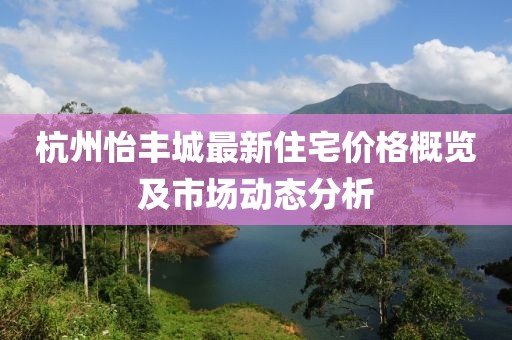 杭州怡丰城最新住宅价格概览及市场动态分析