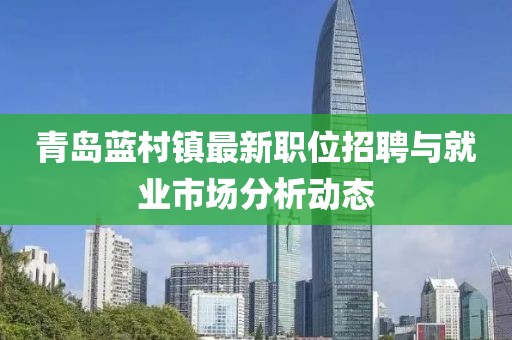 青岛蓝村镇最新职位招聘与就业市场分析动态