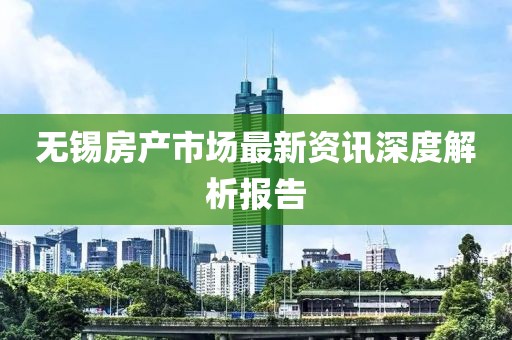 无锡房产市场最新资讯深度解析报告