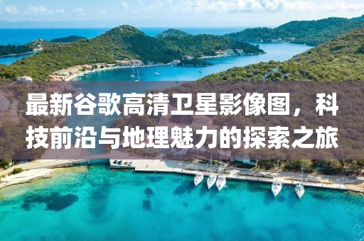 最新谷歌高清卫星影像图，科技前沿与地理魅力的探索之旅