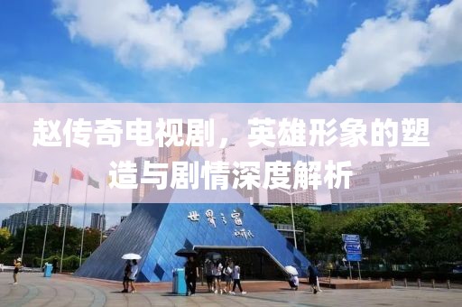 赵传奇电视剧，英雄形象的塑造与剧情深度解析